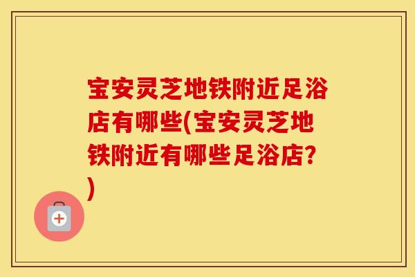 宝安灵芝地铁附近足浴店有哪些(宝安灵芝地铁附近有哪些足浴店？)