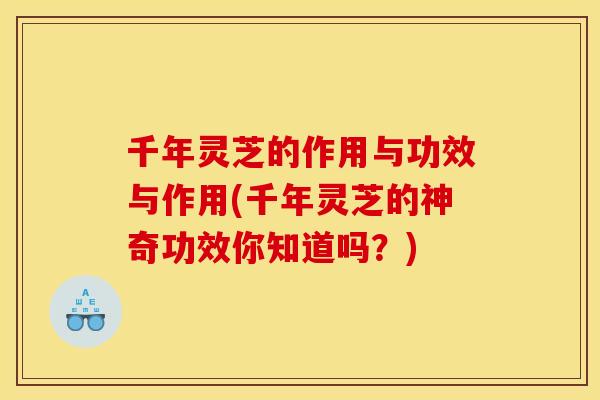 千年灵芝的作用与功效与作用(千年灵芝的神奇功效你知道吗？)