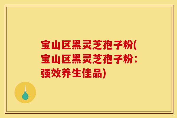 宝山区黑灵芝孢子粉(宝山区黑灵芝孢子粉:强效养生佳品) 宝山区黑灵芝孢子粉(宝山区黑灵芝孢子粉:强效养生佳品)