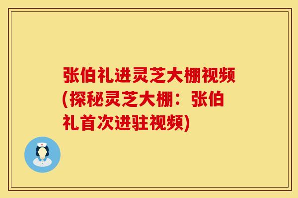 张伯礼进灵芝大棚视频(探秘灵芝大棚：张伯礼首次进驻视频)