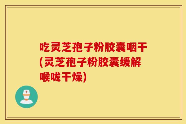 吃灵芝孢子粉胶囊咽干(灵芝孢子粉胶囊缓解喉咙干燥)