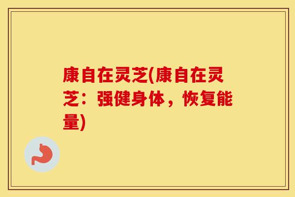 康自在灵芝(康自在灵芝：强健身体，恢复能量)