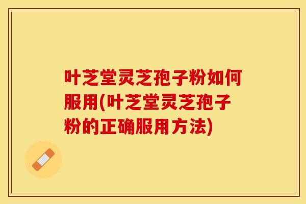 叶芝堂灵芝孢子粉如何服用(叶芝堂灵芝孢子粉的正确服用方法)