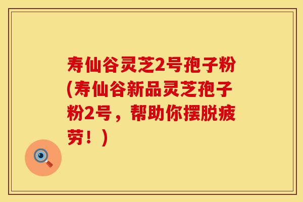 寿仙谷灵芝2号孢子粉(寿仙谷新品灵芝孢子粉2号，帮助你摆脱疲劳！)