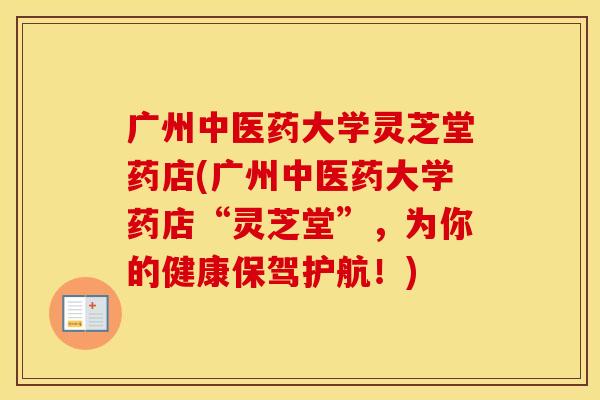 广州中医药大学灵芝堂药店(广州中医药大学药店“灵芝堂”，为你的健康保驾护航！)