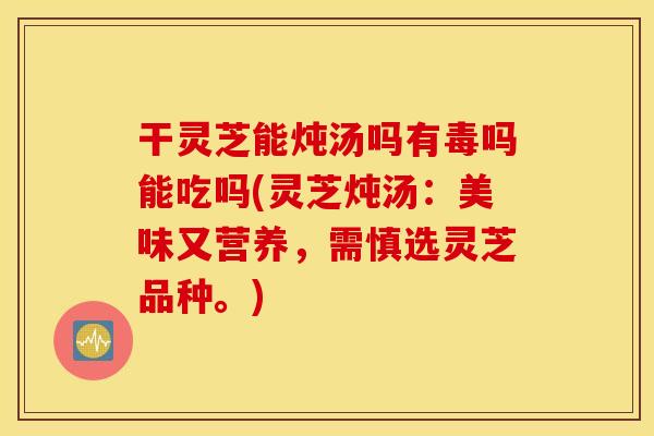 干灵芝能炖汤吗有毒吗能吃吗(灵芝炖汤：美味又营养，需慎选灵芝品种。)