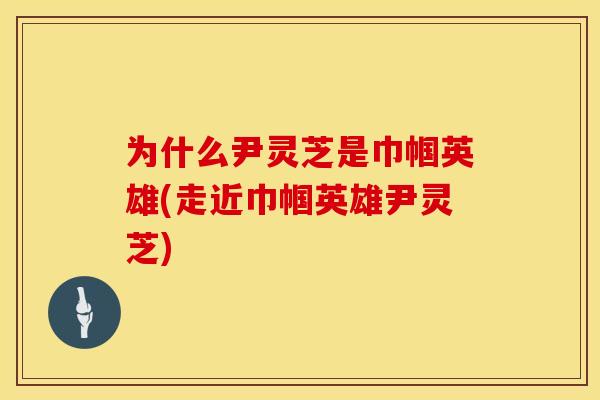 为什么尹灵芝是巾帼英雄(走近巾帼英雄尹灵芝)