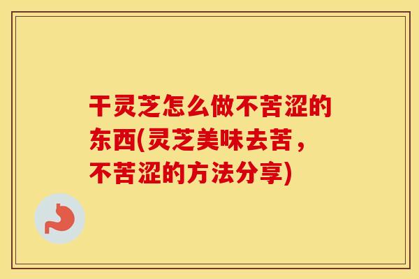 干灵芝怎么做不苦涩的东西(灵芝美味去苦，不苦涩的方法分享)