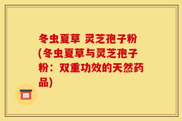 冬虫夏草 灵芝孢子粉(冬虫夏草与灵芝孢子粉：双重功效的天然药品)