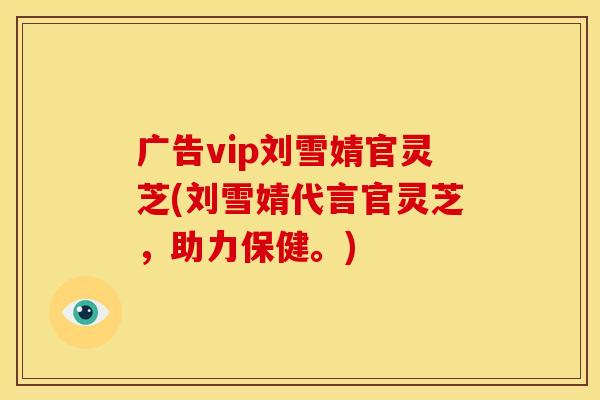 广告vip刘雪婧官灵芝(刘雪婧代言官灵芝，助力保健。)