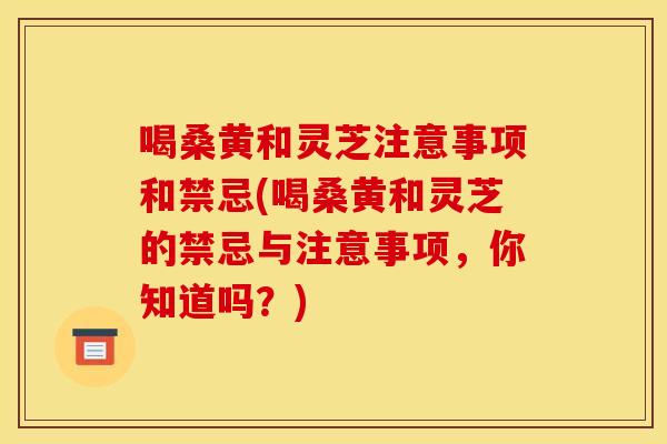 喝桑黄和灵芝注意事项和禁忌(喝桑黄和灵芝的禁忌与注意事项，你知道吗？)