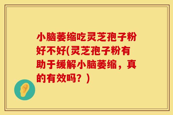 小脑萎缩吃灵芝孢子粉好不好(灵芝孢子粉有助于缓解小脑萎缩，真的有效吗？)