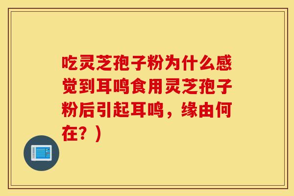 吃灵芝孢子粉为什么感觉到耳鸣食用灵芝孢子粉后引起耳鸣，缘由何在？)