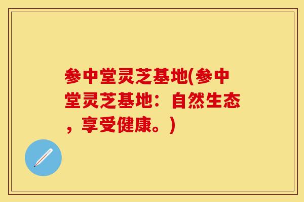 参中堂灵芝基地(参中堂灵芝基地：自然生态，享受健康。)