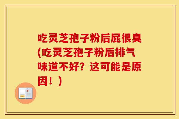 吃灵芝孢子粉后屁很臭(吃灵芝孢子粉后排气味道不好？这可能是原因！)
