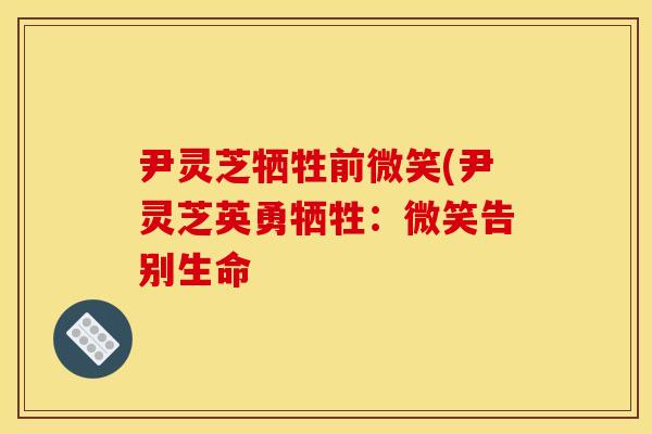 尹灵芝牺牲前微笑(尹灵芝英勇牺牲：微笑告别生命