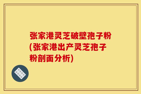张家港灵芝破壁孢子粉(张家港出产灵芝孢子粉剖面分析)