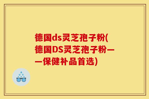 德国ds灵芝孢子粉(德国DS灵芝孢子粉——保健补品首选)