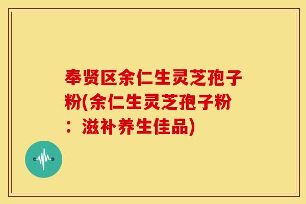 奉贤区余仁生灵芝孢子粉(余仁生灵芝孢子粉：滋补养生佳品)