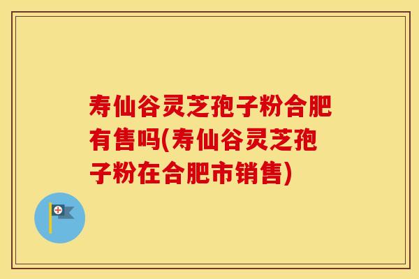 寿仙谷灵芝孢子粉合肥有售吗(寿仙谷灵芝孢子粉在合肥市销售)