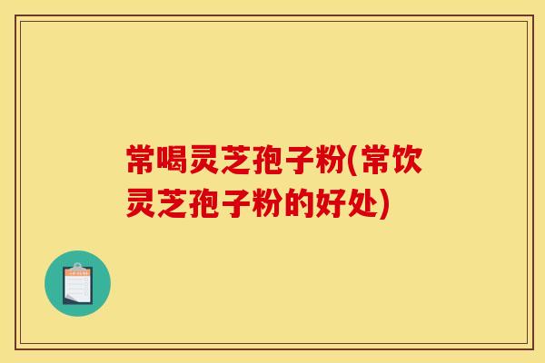 常喝灵芝孢子粉(常饮灵芝孢子粉的好处)