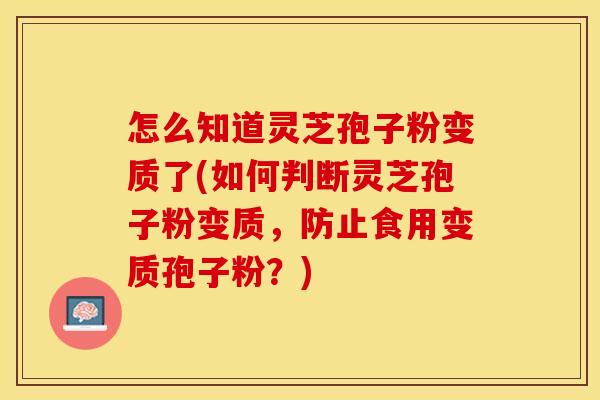 怎么知道灵芝孢子粉变质了(如何判断灵芝孢子粉变质，防止食用变质孢子粉？)