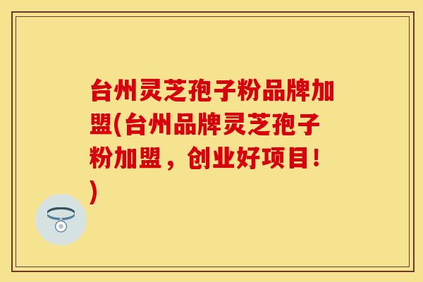 台州灵芝孢子粉品牌加盟(台州品牌灵芝孢子粉加盟，创业好项目！)