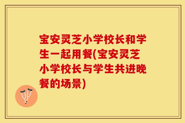 宝安灵芝小学校长和学生一起用餐(宝安灵芝小学校长与学生共进晚餐的场景)