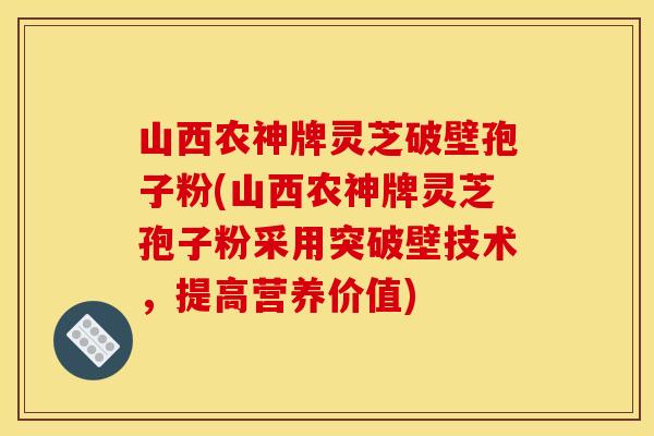 山西农神牌灵芝破壁孢子粉(山西农神牌灵芝孢子粉采用突破壁技术，提高营养价值)