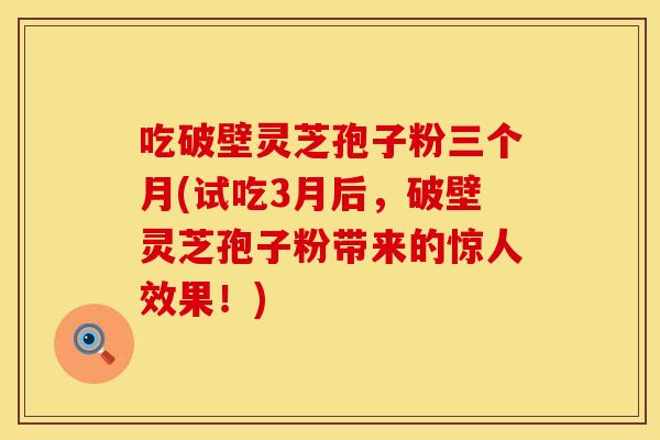 吃破壁灵芝孢子粉三个月(试吃3月后，破壁灵芝孢子粉带来的惊人效果！)