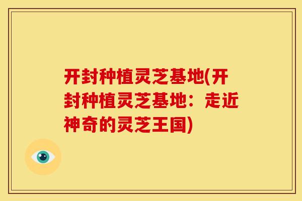 开封种植灵芝基地(开封种植灵芝基地：走近神奇的灵芝王国)