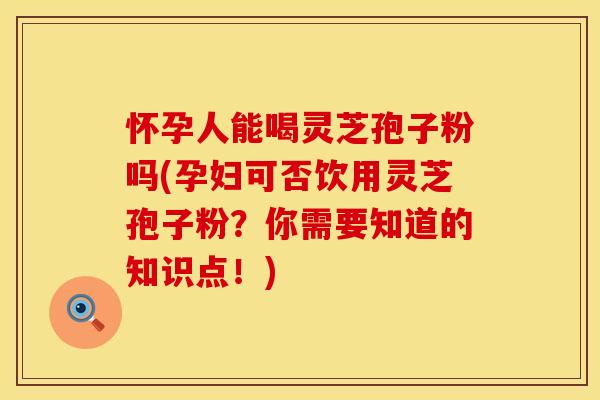 怀孕人能喝灵芝孢子粉吗(孕妇可否饮用灵芝孢子粉?你需要知道的知识点!) 怀孕人能喝灵芝孢子粉吗(孕妇可否饮用灵芝孢子粉?你需要知道的知识点!)
