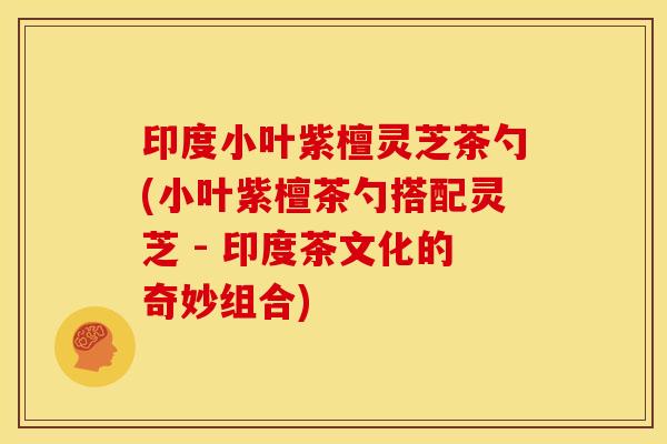 印度小叶紫檀灵芝茶勺(小叶紫檀茶勺搭配灵芝 - 印度茶文化的奇妙组合)