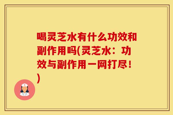 喝灵芝水有什么功效和副作用吗(灵芝水：功效与副作用一网打尽！)