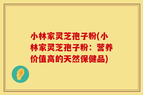 小林家灵芝孢子粉(小林家灵芝孢子粉：营养价值高的天然保健品)