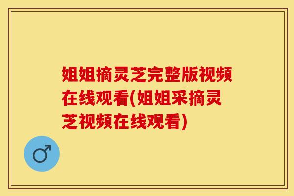 姐姐摘灵芝完整版视频在线观看(姐姐采摘灵芝视频在线观看)