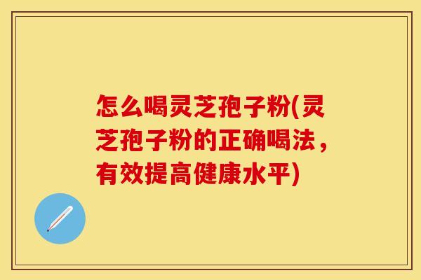 怎么喝灵芝孢子粉(灵芝孢子粉的正确喝法，有效提高健康水平)