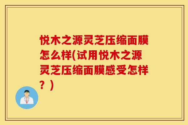 悦木之源灵芝压缩面膜怎么样(试用悦木之源灵芝压缩面膜感受怎样？)