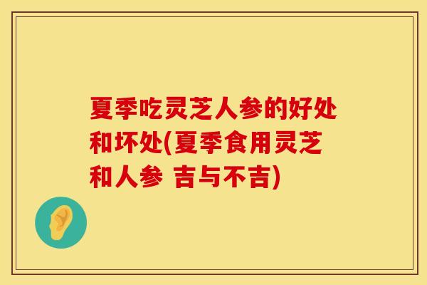 夏季吃灵芝人参的好处和坏处(夏季食用灵芝和人参 吉与不吉)