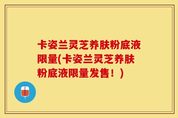 卡姿兰灵芝养肤粉底液限量(卡姿兰灵芝养肤粉底液限量发售！)
