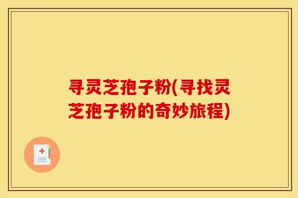 寻灵芝孢子粉(寻找灵芝孢子粉的奇妙旅程)