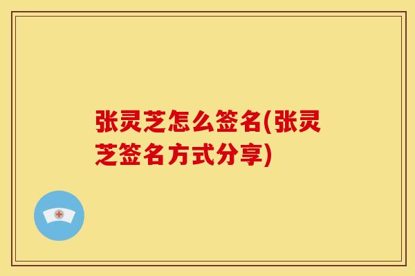 张灵芝怎么签名(张灵芝签名方式分享)