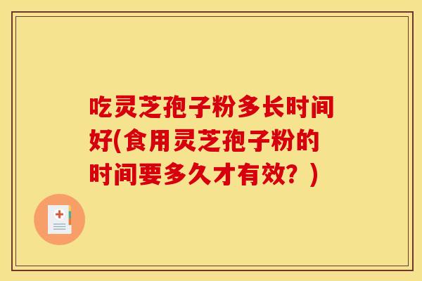 吃灵芝孢子粉多长时间好(食用灵芝孢子粉的时间要多久才有效？)