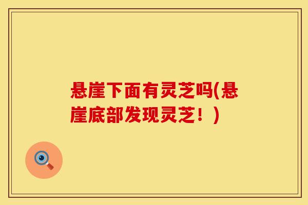 悬崖下面有灵芝吗(悬崖底部发现灵芝！)
