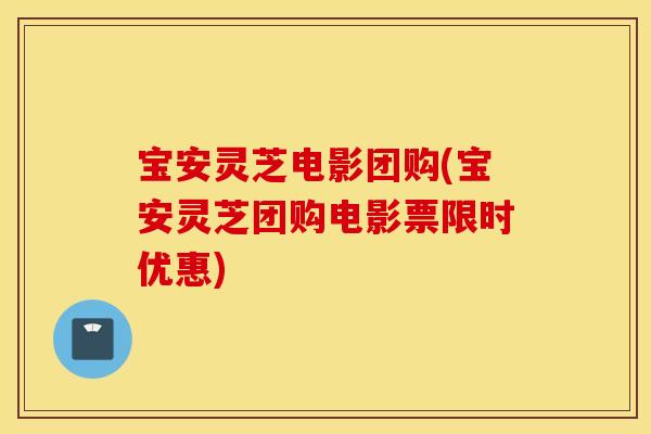 宝安灵芝电影团购(宝安灵芝团购电影票限时优惠)
