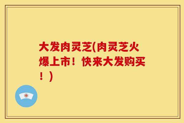 大发肉灵芝(肉灵芝火爆上市！快来大发购买！)