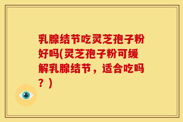 乳腺结节吃灵芝孢子粉好吗(灵芝孢子粉可缓解乳腺结节，适合吃吗？)