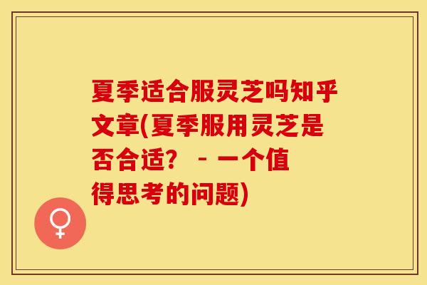 夏季适合服灵芝吗知乎文章(夏季服用灵芝是否合适？ - 一个值得思考的问题)