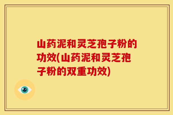 山药泥和灵芝孢子粉的功效(山药泥和灵芝孢子粉的双重功效)