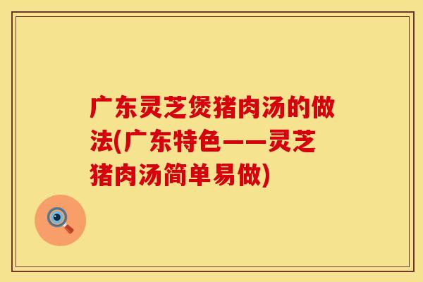 广东灵芝煲猪肉汤的做法(广东特色——灵芝猪肉汤简单易做)